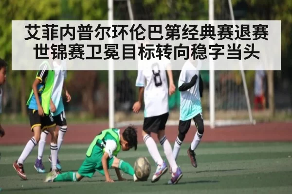 艾菲内普尔环伦巴第经典赛退赛 世锦赛卫冕目标转向稳字当头 - MK